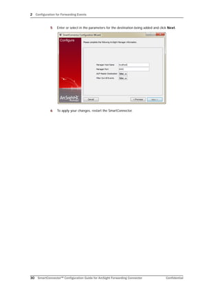 2 Configuration for Forwarding Events
30 SmartConnector™ Configuration Guide for ArcSight Forwarding Connector Confidential
5 Enter or select in the parameters for the destination being added and click Next.
6 To apply your changes, restart the SmartConnector.
 