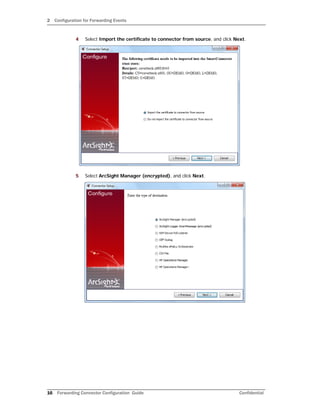 2 Configuration for Forwarding Events
16 Forwarding Connector Configuration Guide Confidential
4 Select Import the certificate to connector from source, and click Next.
5 Select ArcSight Manager (encrypted), and click Next.
 