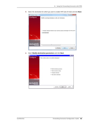 A Using the Forwarding Connector with FIPS
Confidential Forwarding Connector Configuration Guide 43
5 Select the destination for which you want to enable FIPS Suite B mode and click Next.
6 Select Modify destination parameters and click Next.
 