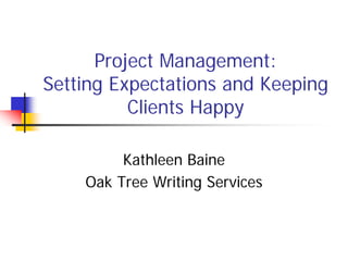 Project Management:
Setting Expectations and Keeping
          Clients Happy

         Kathleen Baine
    Oak Tree Writing Services
 