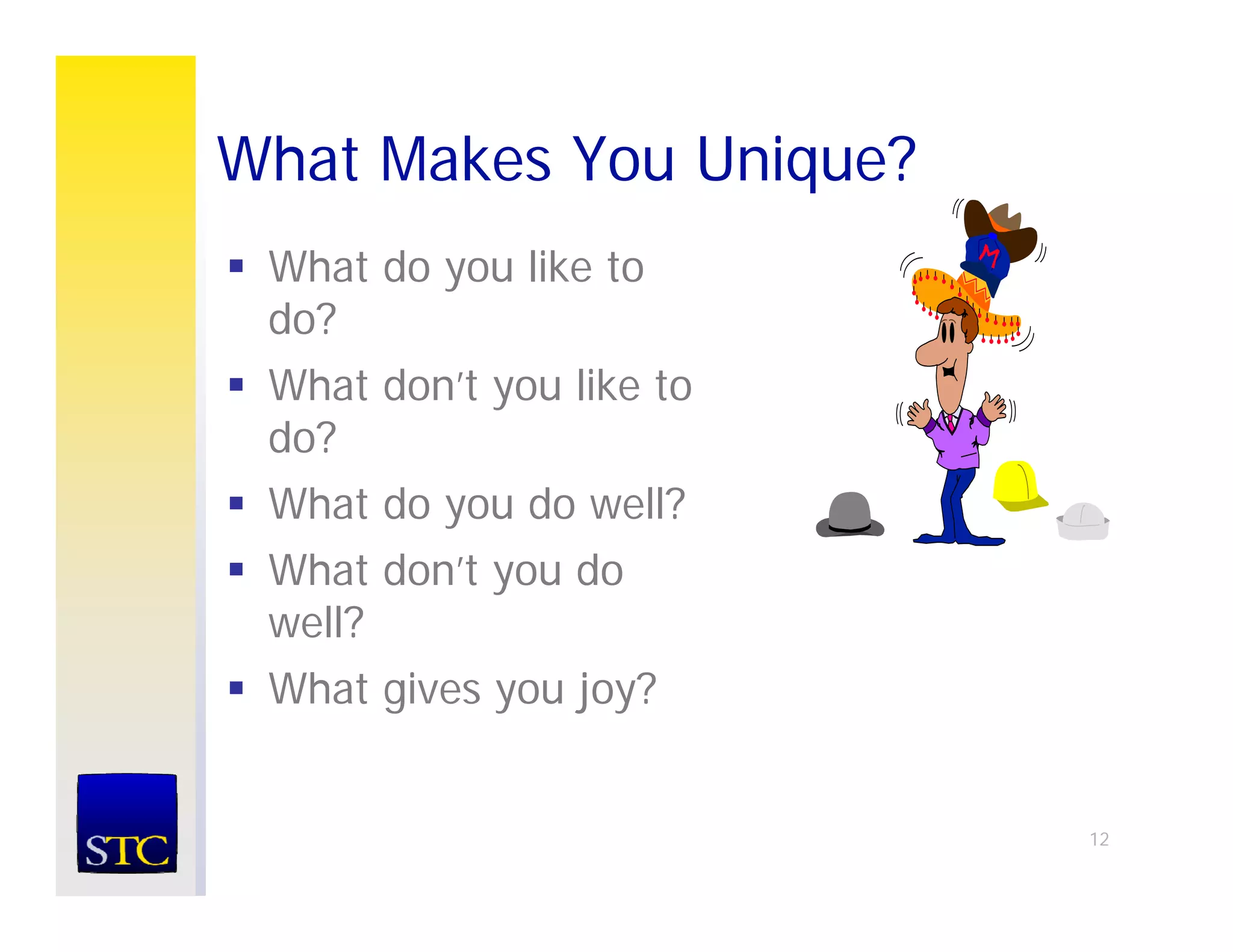What Makes You Unique?
 What do you like to
 do?
 What don’t you like to
 do?
 What do you do well?
 What don’t you do
 well?
 What gives you joy?


                          12
 
