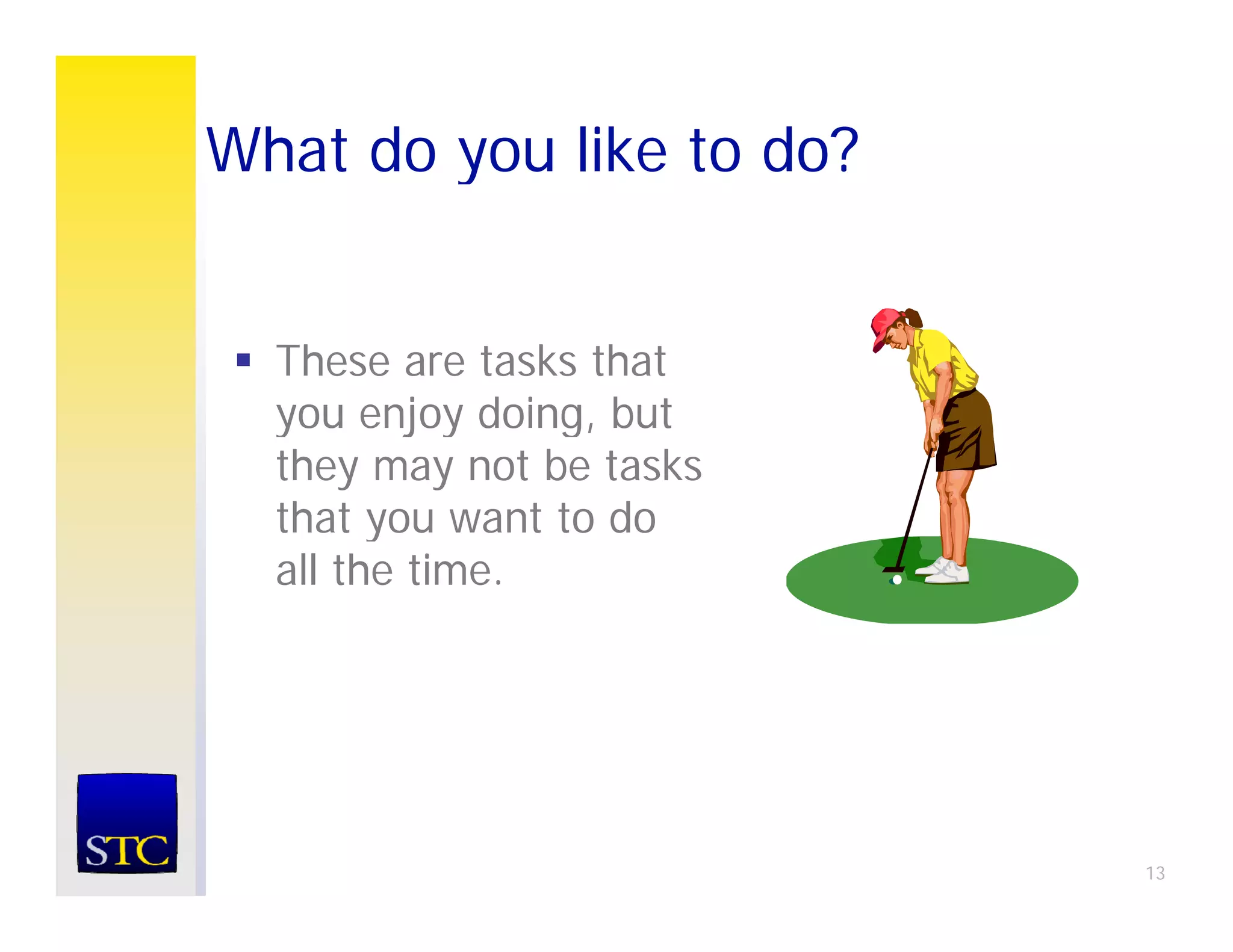 What do you like to do?
        y


  These are tasks that
  you enjoy doing but
             doing,
  they may not be tasks
  that you want to do
        y
  all the time.




                          13
 
