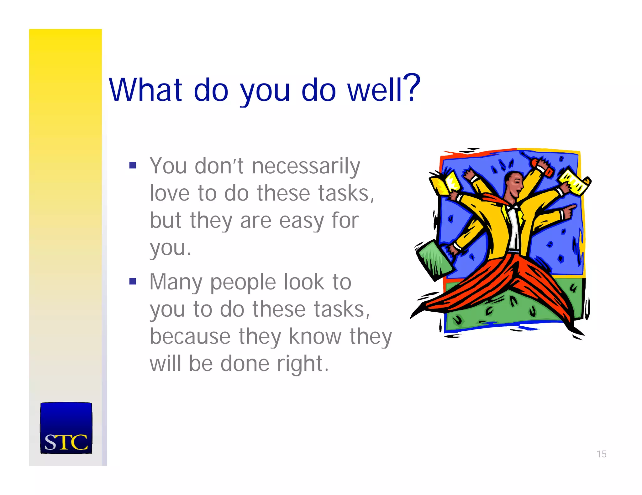 What do you do well?

  You don’t necessarily
  love to do these tasks,
  but they are easy for
  you.
  Many people look to
  you to do these tasks,
  because they know they
  will be done right.


                            15
 