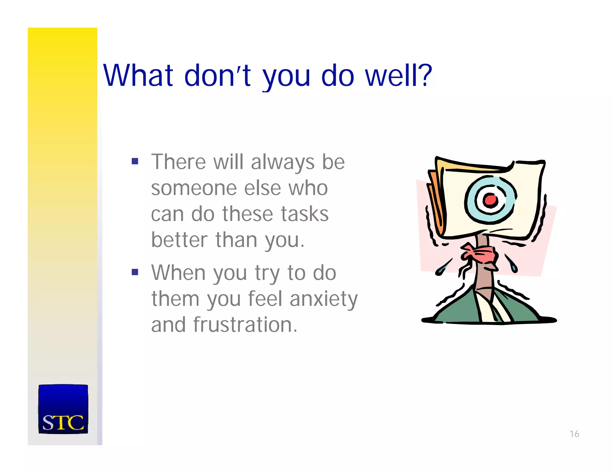 What don’t you do well?
           y

   There will always be
   someone else who
   can d these tasks
       do th     t k
   better than you.
   When
   Wh you try to d
              t t do
   them you feel anxiety
   and frustration.
       frustration



                           16
 