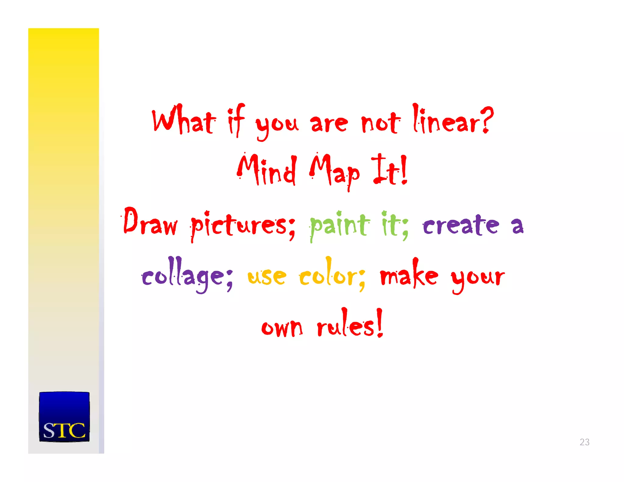 What if you are not linear?
         Mind Map It!
Draw
D pictures; paint it; create a
 collage; use color; mak your
   llag ; s l ; make
           own rules!

                                 23
 