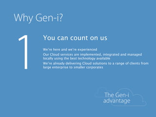 You can count on us
We’re here and we’re experienced
Our Cloud services are implemented, integrated and managed
locally using the best technology available
We’re already delivering Cloud solutions to a range of clients from
large enterprise to smaller corporates
 