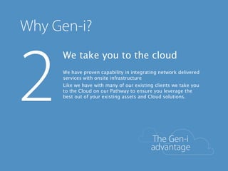We take you to the cloud
We have proven capability in integrating network delivered
services with onsite infrastructure
Like we have with many of our existing clients we take you
to the Cloud on our Pathway to ensure you leverage the
best out of your existing assets and Cloud solutions.
 