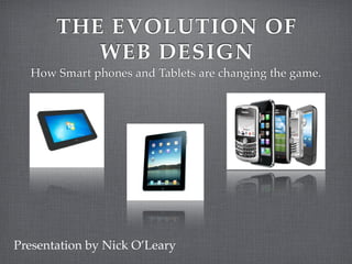 THE EVOLUTION OF
          WEB DESIGN
  How Smart phones and Tablets are changing the game.




Presentation by Nick O’Leary
 