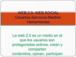 WEB 2.0- WEB SOCIALUsuarios-Servicios-Medios-Herramientas La web 2.0 es un medio en el que los usuarios son protagonistas activos, crean y comparten contenidos, opinan, participan y se relacionan 