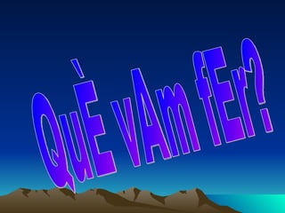 QuÈ vAm fEr? 