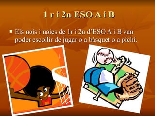 1 r i 2n ESO A i B Els nois i noies de 1r i 2n d’ESO A i B van poder escollir de jugar o a bàsquet o a pichi. 