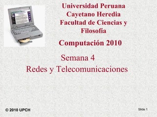 Semana 4 Redes y Telecomunicaciones   Slide  © 2010 UPCH Computación 2010 Universidad Peruana Cayetano Heredia Facultad de Ciencias y Filosofía 