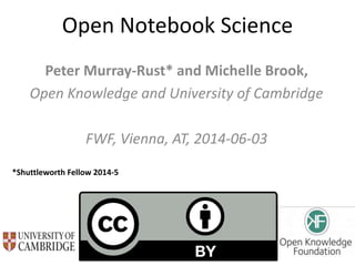 Open Notebook Science
Peter Murray-Rust* and Michelle Brook,
Open Knowledge and University of Cambridge
FWF, Vienna, AT, 2014-06-03
*Shuttleworth Fellow 2014-5
 