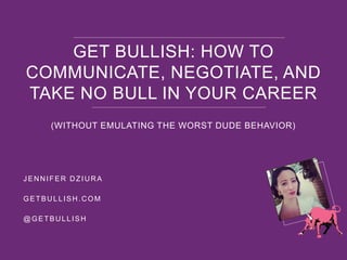 (WITHOUT EMULATING THE WORST DUDE BEHAVIOR)
GET BULLISH: HOW TO
COMMUNICATE, NEGOTIATE, AND
TAKE NO BULL IN YOUR CAREER
JENNIFER DZIURA
GETBULLISH.COM
@GETBULLISH
 