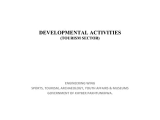 DEVELOPMENTAL ACTIVITIES
(TOURISM SECTOR)
ENGINEERING WING
SPORTS, TOURISM, ARCHAEOLOGY, YOUTH AFFAIRS & MUSEUMS
GOVERNMENT OF KHYBER PAKHTUNKHWA.
 