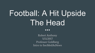 Football: A Hit Upside
The Head
Robert Anthony
5/11/2017
Professor Goldberg
Intro to SocMedAsNews
 