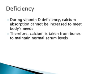 During vitamin D deficiency, calcium 
absorption cannot be increased to meet 
body's needs 
Therefore, calcium is taken from bones 
to maintain normal serum levels 
 