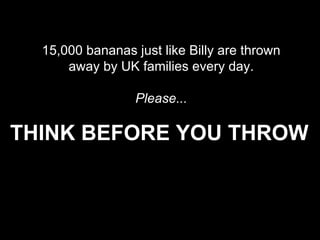 15,000 bananas just like Billy are thrown
away by UK families every day.
Please...

THINK BEFORE YOU THROW

 