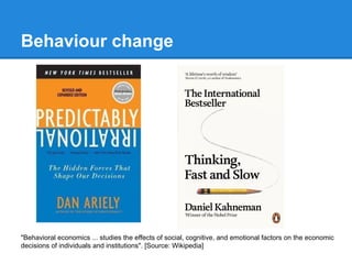 Behaviour change

"Behavioral economics ... studies the effects of social, cognitive, and emotional factors on the economic
decisions of individuals and institutions". [Source: Wikipedia]

 