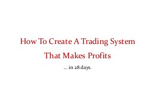 How To Create A Trading System
That Makes Profits
… in 28 days.
 