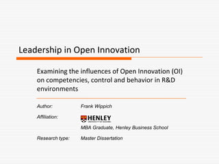 Leadership in Open Innovation Examining the influences of Open Innovation (OI) on competencies, control and behavior in R&D environments  Author: 		Frank Wippich Affiliation:  	MBA Graduate, Henley Business School Research type:	Master Dissertation 