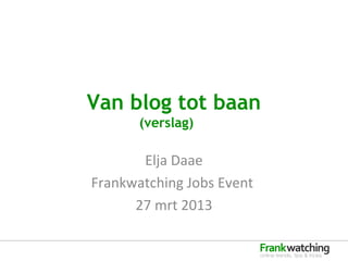 Van blog tot baan
       (verslag)

       Elja Daae
Frankwatching Jobs Event
      27 mrt 2013
 