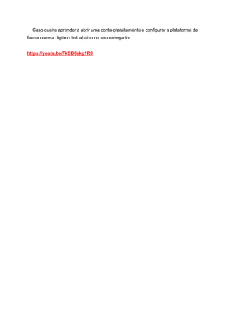 Caso queira aprender a abrir uma conta gratuitamente e configurar a plataforma de
forma correta digite o link abaixo no seu navegador:
https://youtu.be/FkSB0ekg1R0
 