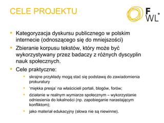 CELE PROJEKTU <ul><li>Kategoryzacja dyskursu publicznego w polskim internecie (odnoszącego się do mniejszości) </li></ul><...