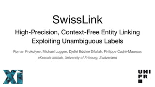 SwissLink
High-Precision, Context-Free Entity Linking
Exploiting Unambiguous Labels
Roman Prokofyev, Michael Luggen, Djellel Eddine Difallah, Philippe Cudré-Mauroux
eXascale Infolab, University of Fribourg, Switzerland
 