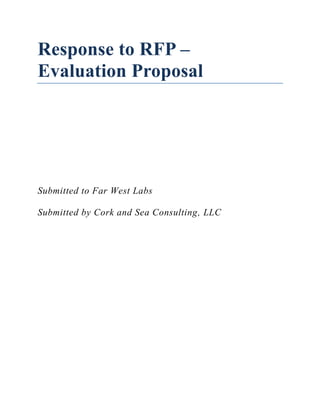 Response to RFP –
Evaluation Proposal




Submitted to Far West Labs

Submitted by Cork and Sea Consulting, LLC
 