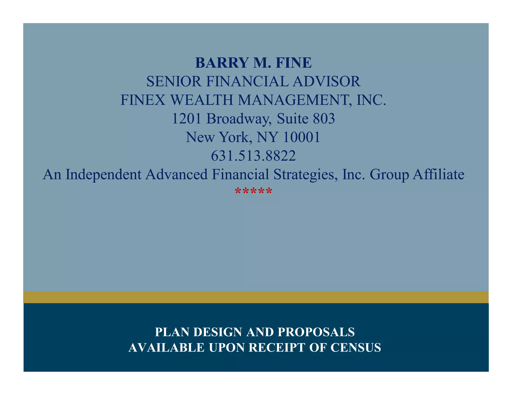 BARRY M. FINE
SENIOR FINANCIAL ADVISOR
FINEX WEALTH MANAGEMENT, INC.
1201 Broadway, Suite 803
New York, NY 10001
631.513.8822
An Independent Advanced Financial Strategies, Inc. Group Affiliate
*****
 