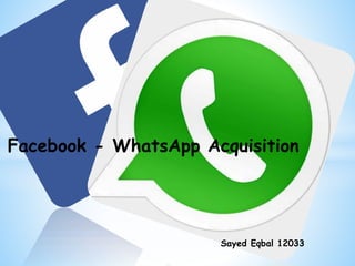 Facebook - WhatsApp Acquisition 
Sayed Eqbal 12033 
 