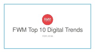 FWM Top 10 Digital Trends
FOR 2016
 