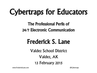 Cybertraps for Educators
The Professional Perils of
24/7 Electronic Communication
Frederick S. Lane
www.FrederickLane.com @Cybertraps
Valdez School District
Valdez, AK
13 February 2015
 