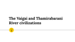 The Vaigai and Thamirabarani
River civilizations
 