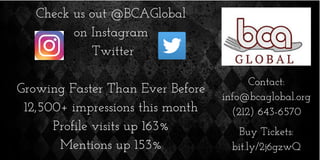 Check us out @BCAGlobal
on Instagram
Twitter
Growing Faster Than Ever Before
12,500+ impressions this month
Profile visits up 163%
Mentions up 153%
Contact:
info@bcaglobal.org
(212) 643-6570
Buy Tickets:
bit.ly/2j6gzwQ
 