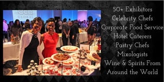 50+ Exhibitors
Celebrity Chefs
Corporate Food Service
Hotel Caterers
Pastry Chefs
Mixologists
Wine & Spirits From
Around the World
 