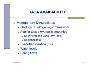 DATA AVAILABILITY

    Montgomery & Associates
          Geology / Hydrogeologic framework
          Aquifer tests / Hydraulic properties
                   Short-term and Long-term tests
                   Regional data
          Evapotranspiration (ET)
          Water levels
          Spring flows

March 8, 2012                                        11
 