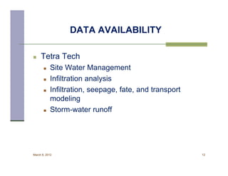 DATA AVAILABILITY

    Tetra Tech
          Site Water Management
          Infiltration analysis
          Infiltration, seepage, fate, and transport
           modeling
          Storm-water runoff




March 8, 2012                                           12
 