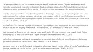 O ato de ensino,queé um objetivoque a escola busca realizar em seu cotidiano,poderá ser realizado atravésde diversas metodologias.Cadaprofessor deverá desempenharuma parte
importantedesse processo. Ou seja, cada professor conhece estratégiasde ensino adequadaspara contemplaros conteúdos queleciona. Mas temos que lembrar que em uma sala de aula
inclusiva teremos que retomara premissa que não é o aluno que devemoldar a sala de aula, massim o professor oportunizaro acesso do aluno para com os conteúdos e discussões.
O ambienteao qual estamos expostos influencia o processo de aprendizagem,interferindonos fatores psicológicos e emocionaise induzindocomportamentosque podem ser maisou menos
favoráveisao aprendizado.O inícioda vida escolar ou a mudançade escola podem gerar timidez,insegurança ou ansiedade.Um ambientefamiliaragressivo, inseguro, com historia de
alcoolismo, uso de drogas, paisseparados ou em constantes litígios,pais desempregados ou com comportamentoantissocialpodem fazer com que seja muitodifícilpara a criança se dedicarao
processo de aprender. (CONSENZA,p. 130 -131, 2011)
Comoaborda Consenza (2011) o ambiente podeser um espaçoimportantepara compor o sujeito. Isso vale para o aluno incluído que por sua vez recebe um tratamentoinfantilizado, ounão
adequadopara idade.Dessa forma começará aagirde forma inadequada.A famíliapoderá fazerparte, já que a comunidadeescolar não é limitadaa alunos e professores.
Quando os pais perguntamao filho sobre seu dia na escola e valorizam as atividadesvivenciadaspelo aluno, ele ficará maismotivadopara se envolver com aquelas atividades.O contrário
tambémocorre: pais que não leem ou que não incentivamos filhos a ler podem contribuir para o desinteresse deles pela leitura. (RAMON, p. 130, 2011)
Investirem formaçãocontinuadapara os docentesda escola, assim como a gestão escolar e comunidadeescolar em geral, poderá render bons resultados, poisassim os educadores estarão
aprofundandoo seu conhecimento sobre a deficiênciaestudadae quebrandobarreiras sobre o que lhes era desconhecido.
Deve-se lembrar, maisuma vez, que nem todo o fracasso escolar está relacionadoa um problema na saúde do aprendiz.É preciso ter cuidadopara não “medicalizar”todaa dificuldadepara a
aprendizagem,transferindoda esfera da educação para a saúde a origem dos mausresultados obtidos por determinadoaluno. (CONSENZA,p. 130 -131, 2011)
 