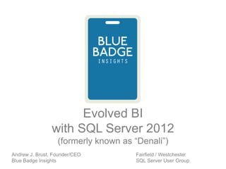 Evolved BI
                with SQL Server 2012
                  (formerly known as “Denali”)
Andrew J. Brust, Founder/CEO         Fairfield / Westchester
Blue Badge Insights                  SQL Server User Group
 