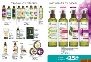 Complementa tu cuidado
Spray 300 ml
a. #67322 Agua Desenredante Todo Tipo de Cabello
b. #70438 Protector Cabello Teñido
c. #73426 Modelador Rizos Efecto Resorte
d. #68339 Densificador Cabello Fino
De $169 c/u
A $125 c/u
da B c
todos
los sprays +25%
Protege el colorDesenreda Define Da vitalidad
#44232
Shampoo
Brillo
Espectacular
300 ml
$109
*#33658
Shampoo
Anticaída 200 ml
Mascarillas 150 ml
$179c/u
#19129
Nutrición Intensa
Cabello Seco
#16039 Nutri
Reparadora Cabello
muy Seco o Maltratado
#26776
Redensificante
Cabello Débil
#17041 Aceite
Reparación Capilar
Cabello Seco o
Maltratado 150 ml
De $169
A $135
Shampoos 300 ml/*200 ml
De $109 c/u
A $85c/u
Shampoos 300 ml
De $99 c/u
A $79c/u
#49648
Tratamiento
Anticaspa
#66704 Suave
con Hamamélis
Todo tipo de
Cabello
#67659
Vitalidad y
Brillo Todo Tipo
de Cabello
#69326
Pureza
Cabello
Graso
#52774
Loción
Tratante
Anticaspa
150 ml
De $179
A $139
#21152
Bálsamo
Reparador
Puntas Secas
50 ml
De $169
A $135
Repara tus
puntas
Mantiene el liso
Cabello nutrido
Refresca
el cuero
cabelludo
Cabello más
fuerte
#55951
Revitalizante
Cabello Débil
#67983
Densificador
Cabello Fino
#66984
Desenredante,
Brillo y
Volumen
Todo Tipo de
Cabello
#74354 Sérum en
Crema Anti Frizz Cabello
Rebelde 100 ml
De $169
A $135
#34577
Spray Capilar
en Ampolletas
Anti Caída
4 x 15 ml
$349
#83276 Monodosis
Mascarilla Capilar
Nutri Reparadora
20 ml
$29
Tratamiento específico
Cuidado profesional
Repara
CAPILARES 2120 21
 