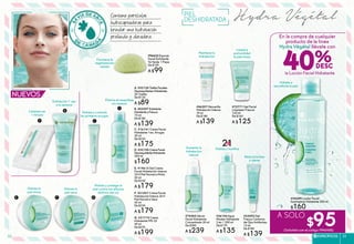 Hydra Végétal
G. #31719 Crema
Hidratante FPS 25
50 ml
De $270
A $199
E. #19613 Gel Crema
Facial Hidratación Intensa
24 H Piel Normal a Mixta
50 ml
De $230
A $179
F. #21047 Crema Facial
Hidratación Intensa 24 H
Piel Normal a Seca
50 ml
De $230
A $179
b. #03597 Exfoliante
HidratanteyFrescor
75 ml
De $180
A $139
a. #52124 ToallasFaciales
DesmaquillantesHidratantes
20 Toallas
De $120
A $89
Aumenta la
hidratación
natural
#36144 Agua
Micelar Hidratante
2 en 1 200 ml
De $170
A $135
#70485 Sérum
Facial Hidratante
Concentrado 30 ml
De $300
A $239
#33093 Gel
Fresco Contorno
de Ojos Antibolsas
15 ml
De $180
A $139
#72771 Gel Facial
Limpiador Frescor
125 ml
De $160
A $125
#46207 Mascarilla
Hidratación Intensa
75 ml
De $180
A $139
#34289 Loción Facial
Iluminadora Hidratante 200 ml
$160
Limpia a
profundidad
la piel mixta
Mantiene la
hidratación
B
Elimina el maquillaje
sin resecar
Hidrata y controla
las primeras arrugas
C
D
Hidrata y protege la
piel contra los efectos
dañinos del sol
Hidrata la
piel mixta
Hidrata la
piel seca
E F G
Reduce bolsas
y ojeras
Hidrata y tonifica
Contiene partículas
hidrocaptadoras para
brindar una hidratación
profunda y duradera.
Exfolación 1 vez
a la semana
Limpieza en
1 minuto
C. #16141 Crema Facial
Hidratante 1ras. Arrugas
30 ml
De $220
A $175
D. #32194 CremaFacial
DesmaquillanteHidratante
200 ml
$160
PIEL
DESHIDRATADA
A
21EN
Hidrata y
reconforta la piel.
#96622 Esponja
Facial Exfoliante
Té Verde 1 Pieza
De $139
A $99
Favorece la
regeneración
celular
A SOLO
$95(Solicítalo con el código #946488)
En la compra de cualquier
producto de la línea
Hydra Végétal llévate con
la Loción Facial Hidratante
40%
ESPECÍFICOS 5352
 