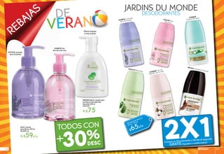 REBAJAS de
veran
Jabón Líquido
para Manos 250 ml
De $89 c/u
A $59c/u
#77919 Lavandin
de la Provenza
Manos limpias
y muy suaves
#82592 Jabón Líquido para
las Manos Suavidad Piel
Sensible 300 ml
De $109
A $75
JARDINS DU MONDE
#35876 Lavandin
de la Provenza
#36270 Almendra
#36129 Florde Lotus
#20869
Culture Bio Aloe*
#83331 Sensitive Homme*
2X1Compra un Desodorante y llévate el segundo
GRATIS (Iguales o combinados)
DESODORANTES
Desodorante Roll On
60 ml / *50 ml
$65c/u
#35688 Flor de
Algodón de la India
30%
TODOS CON
+
#76870 Flor
de Lotus de Laos
rebajas 103102
 