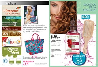 Índice
En la compra de $750 de esta Campaña,
llévate una Bolsa Aqua Blooming* #87280
POR SOLO
$75 *Ayuda de Venta. *Hasta agotar existencias.
*El modelo y el color pueden variar
*Medidas: 34.5x 30 x 16.5 cm
El dúo
perfecto
Cabello luminoso
y sin frizz
El enjuague realza la luminosidad
natural mientras que el cepillo da
cuerpo y vida al cabello
* Fuente : Kantar Worldpanel Beauty 2013.
En valor en 2013.
Panel total de individuos en 2013.
N°1
Cuidados Faciales
Antiarrugas*
en Francia
* Fuente : Kantar Worldpanel Beauty 2013
En valor en 2013 .
Panel total de individuos en 2013.
N°1
Cuidados Faciales*
en Francia
Busca este exclusivo diseño de
Yves Rocher y complementa con
tu Colección Aqua Blooming un
toque chic para tu look.
#96388 Cepillo de Madera
Med. aprox.: 24.5 x 8.6 cm
1 Pieza
De $159
#20059 Enjuague para el
Cabello Efecto Luminosidad
150 ml
De $169
110
Cualquiera
a solo
$95
No te pierdas60
40%
C/U
12
SENSITIVE VÉGÉTAL
Nomásirritación
56
Prepára
tus vacaciones
94
10 11
 