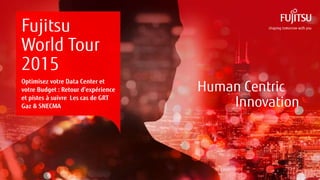 0INTERNAL USE ONLYINTERNAL USE ONLY Copyright 2015 FUJITSU
Human Centric
Innovation
Fujitsu
World Tour
2015
Optimisez votre Data Center et
votre Budget : Retour d’expérience
et pistes à suivre Les cas de GRT
Gaz & SNECMA
 