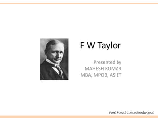 F W Taylor
Presented by
MAHESH KUMAR
MBA, MPOB, ASIET
Prof. Nimal C Namboodiripad
 