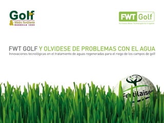 FWT GOLF Y OLVIDESE DE PROBLEMAS CON EL AGUA
Innovaciones tecnológicas en el tratamiento de aguas regeneradas para el riego de los campos de golf
 