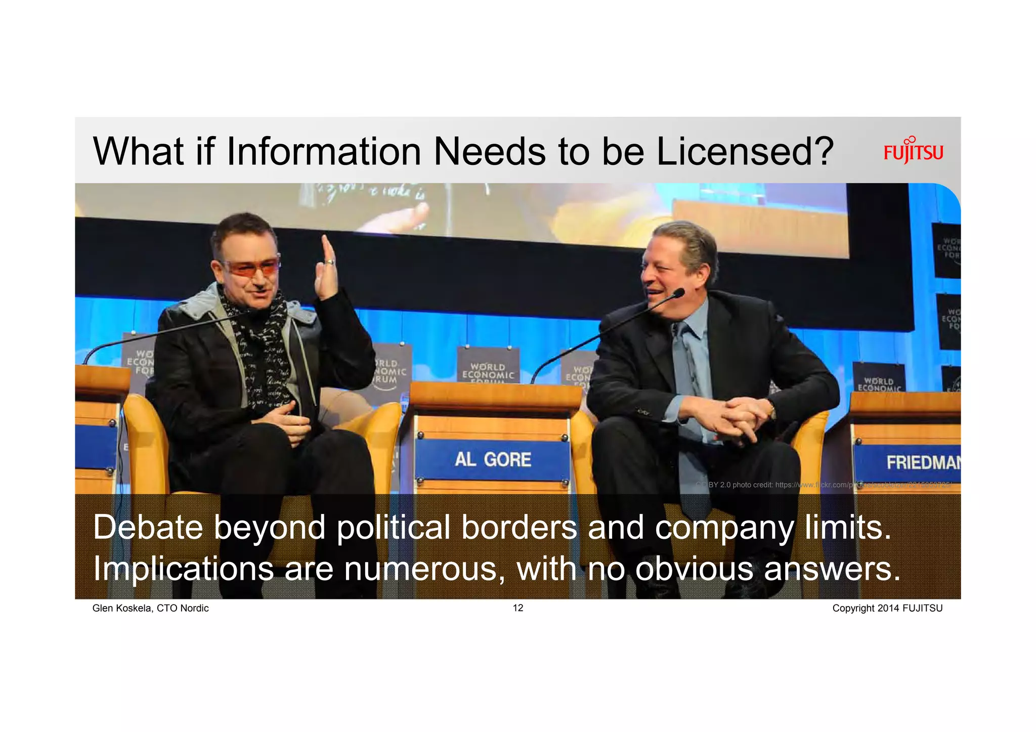 12 Copyright 2014 FUJITSUGlen Koskela, CTO Nordic
What if Information Needs to be Licensed?
CC BY 2.0 photo credit: https://www.flickr.com/photos/scobleizer/2215653725/
Debate beyond political borders and company limits.
Implications are numerous, with no obvious answers.
 