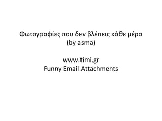 Φωτογραφίες που δεν βλέπεις κάθε μέρα
             (by asma)

             www.timi.gr
       Funny Email Attachments
 